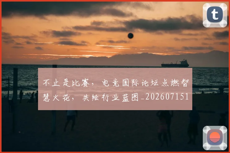 不止是比赛,电竞国际论坛点燃智慧火花,共绘行业蓝图_20260715185905