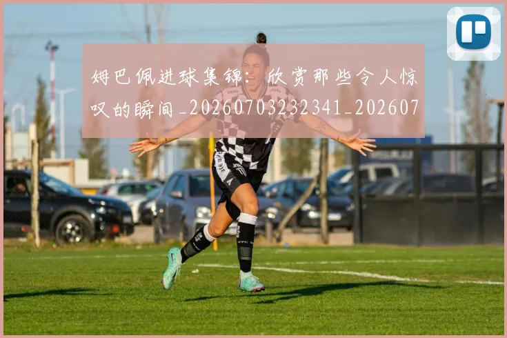 姆巴佩进球集锦:欣赏那些令人惊叹的瞬间_20260703232341_20260720191015