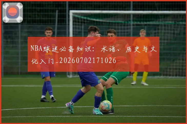 NBA球迷必备知识:术语、历史与文化入门_20260702171026
