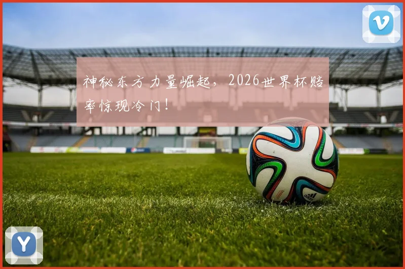 神秘东方力量崛起,2026世界杯赔率惊现冷门!
