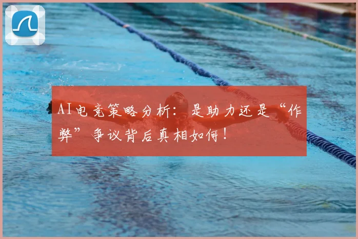 AI电竞策略分析:是助力还是“作弊”争议背后真相如何!