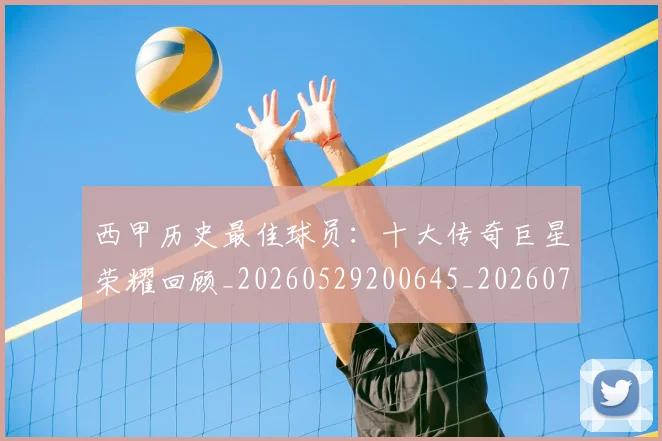 西甲历史最佳球员：十大传奇巨星荣耀回顾_20260529200645_20260710012220