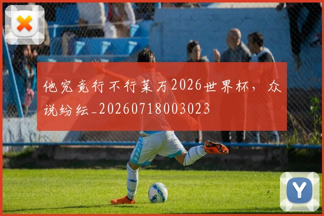 他究竟行不行莱万2026世界杯，众说纷纭_20260718003023
