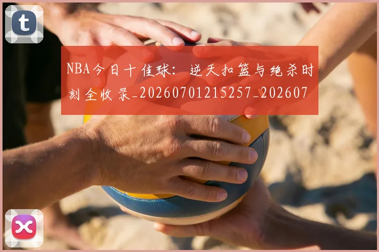 NBA今日十佳球:逆天扣篮与绝杀时刻全收录_20260701215257_20260714204954