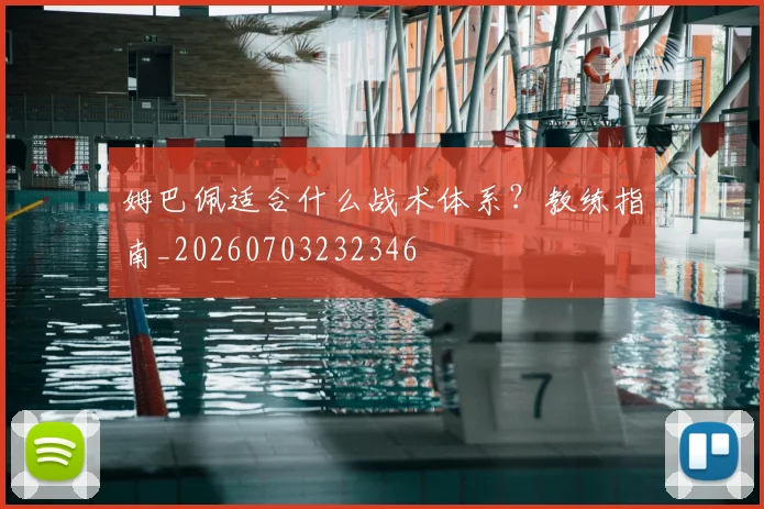 姆巴佩适合什么战术体系？教练指南_20260703232346