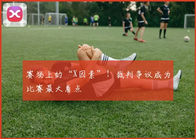 赛场上的“X因素”！裁判争议成为比赛最大看点