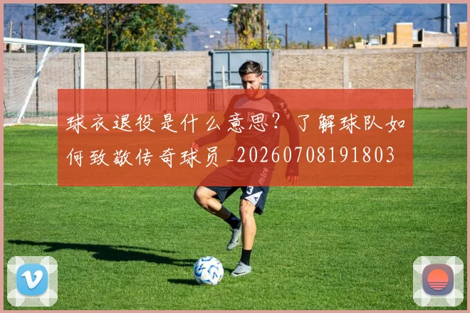 球衣退役是什么意思?了解球队如何致敬传奇球员_20260708191803