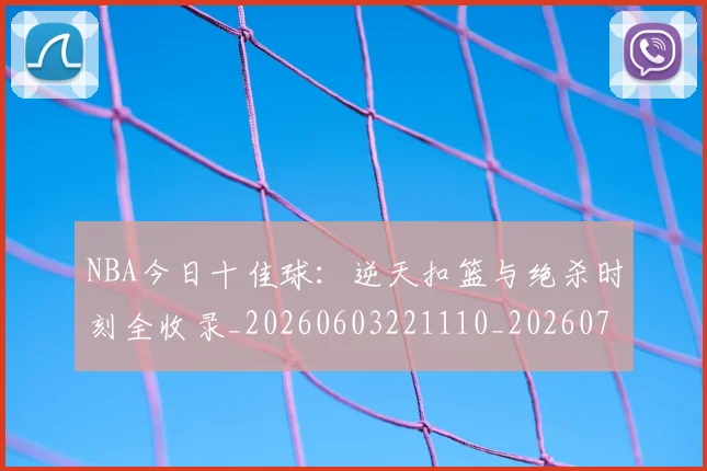 NBA今日十佳球：逆天扣篮与绝杀时刻全收录_20260603221110_20260714204953