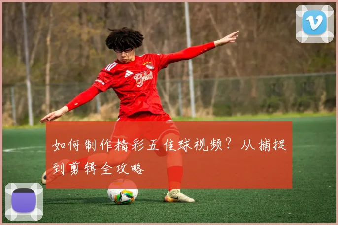 如何制作精彩五佳球视频?从捕捉到剪辑全攻略