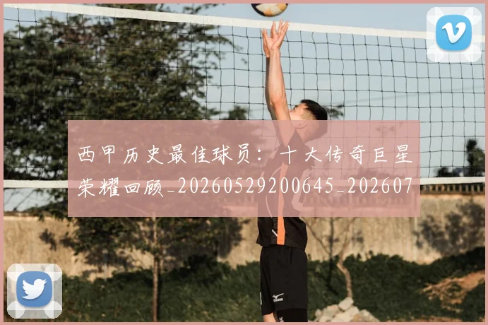 西甲历史最佳球员:十大传奇巨星荣耀回顾_20260529200645_20260710012220