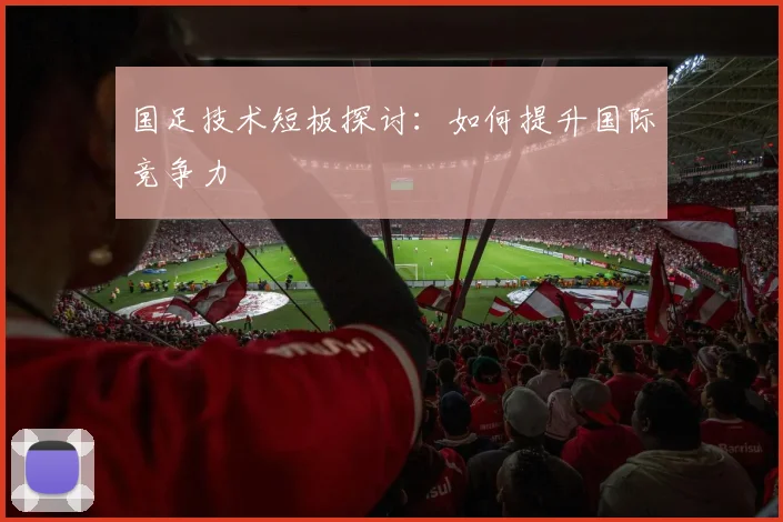 国足技术短板探讨：如何提升国际竞争力