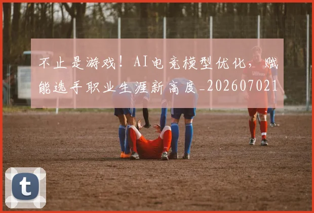 不止是游戏!AI电竞模型优化,赋能选手职业生涯新高度_20260702173533