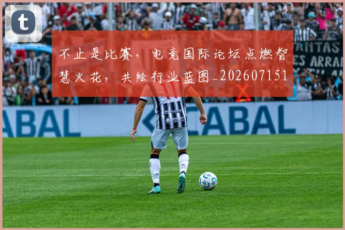 不止是比赛，电竞国际论坛点燃智慧火花，共绘行业蓝图_20260715185905