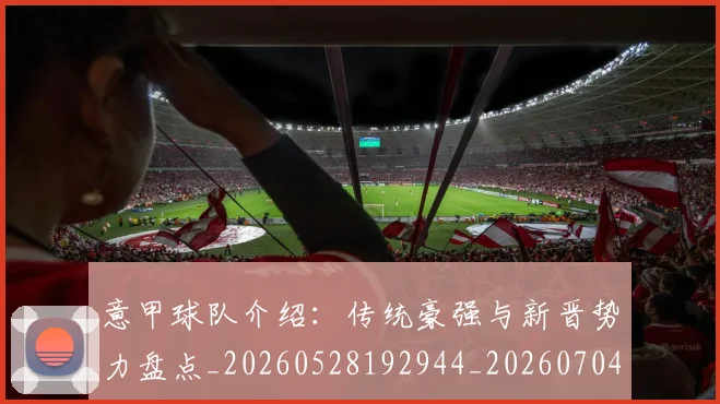 意甲球队介绍：传统豪强与新晋势力盘点_20260528192944_20260704175333