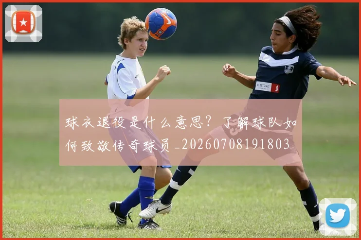 球衣退役是什么意思？了解球队如何致敬传奇球员_20260708191803