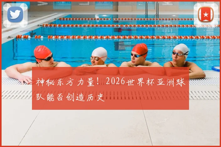 神秘东方力量！2026世界杯亚洲球队能否创造历史