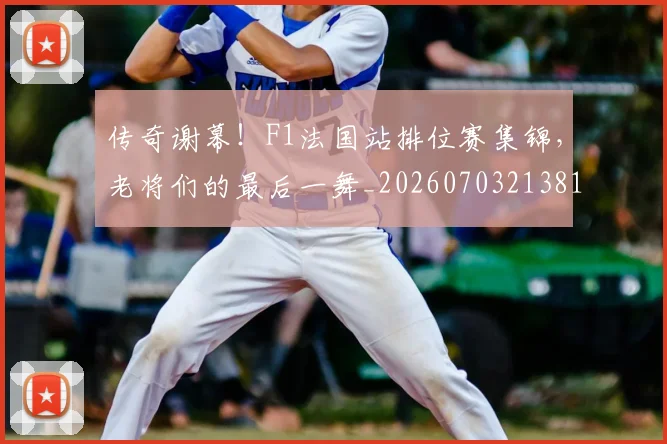 传奇谢幕！F1法国站排位赛集锦，老将们的最后一舞_20260703213817