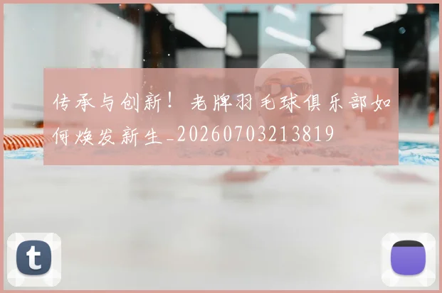 传承与创新！老牌羽毛球俱乐部如何焕发新生_20260703213819