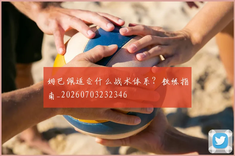姆巴佩适合什么战术体系?教练指南_20260703232346