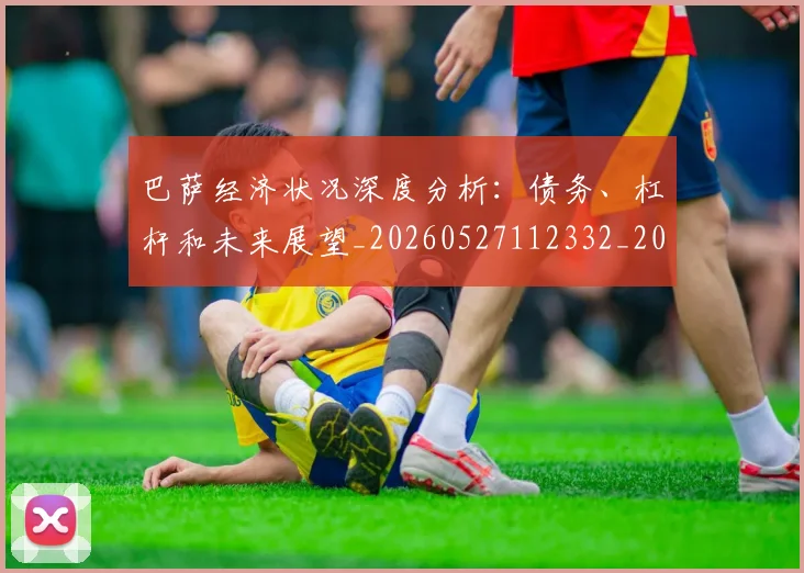 巴萨经济状况深度分析:债务、杠杆和未来展望_20260527112332_20260704170746_20260722153611