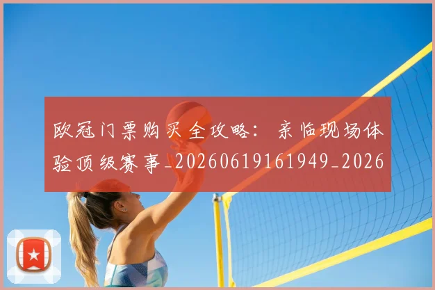 欧冠门票购买全攻略：亲临现场体验顶级赛事_20260619161949_20260707151957