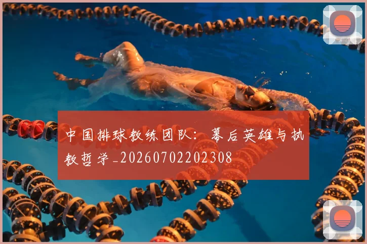 中国排球教练团队：幕后英雄与执教哲学_20260702202308