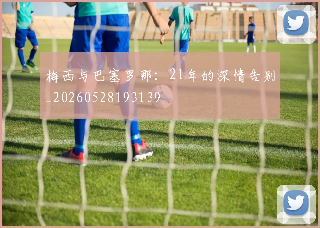 梅西与巴塞罗那：21年的深情告别_20260528193139