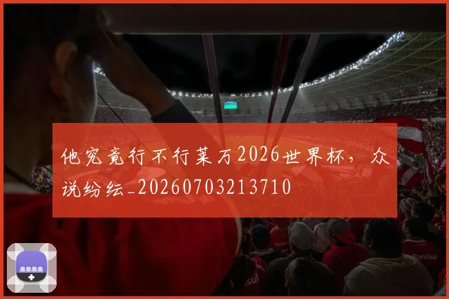 他究竟行不行莱万2026世界杯,众说纷纭_20260703213710