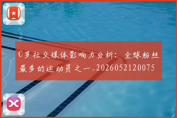 C罗社交媒体影响力分析:全球粉丝最多的运动员之一_20260521200756