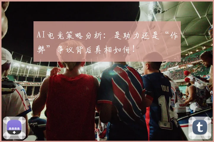 AI电竞策略分析：是助力还是“作弊”争议背后真相如何！