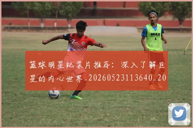 篮球明星纪录片推荐:深入了解巨星的内心世界_20260523113640_20260708200757
