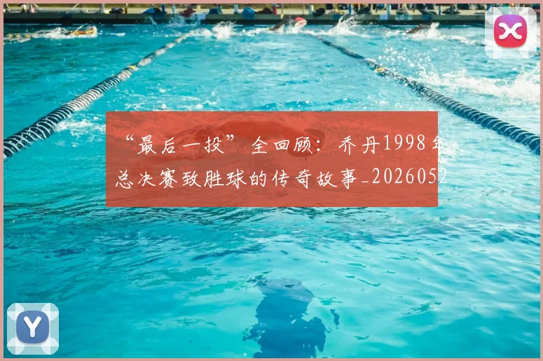“最后一投”全回顾:乔丹1998年总决赛致胜球的传奇故事_20260526125618