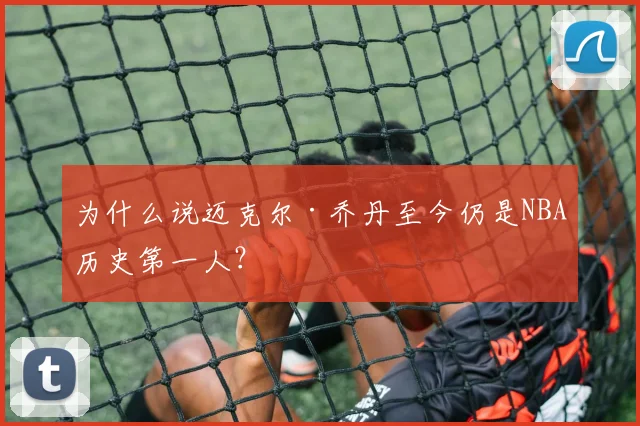 为什么说迈克尔·乔丹至今仍是NBA历史第一人?