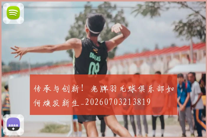 传承与创新!老牌羽毛球俱乐部如何焕发新生_20260703213819