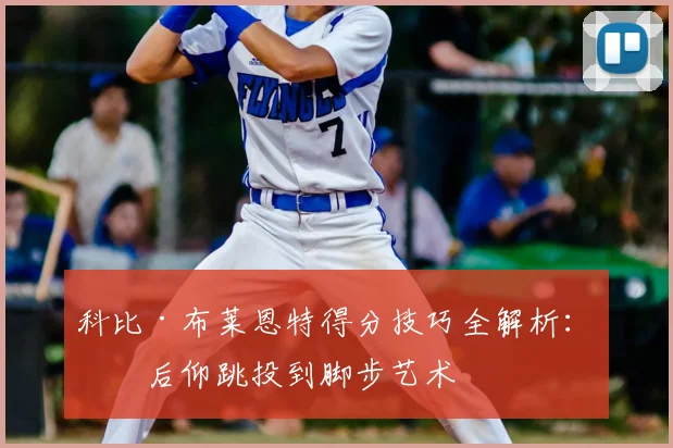 科比·布莱恩特得分技巧全解析：从后仰跳投到脚步艺术