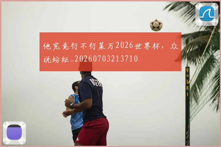 他究竟行不行莱万2026世界杯，众说纷纭_20260703213710