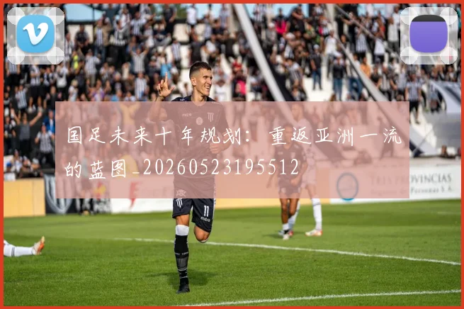 国足未来十年规划：重返亚洲一流的蓝图_20260523195512