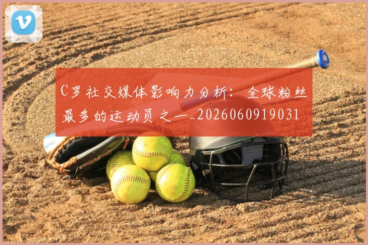 C罗社交媒体影响力分析:全球粉丝最多的运动员之一_20260609190310