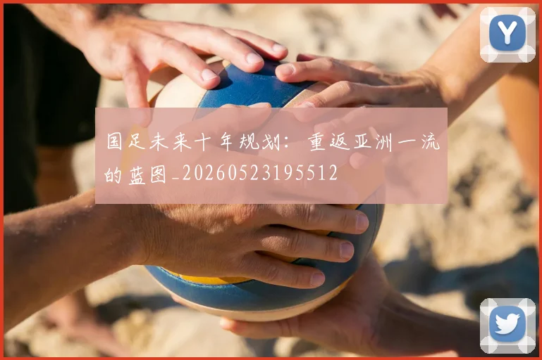 国足未来十年规划:重返亚洲一流的蓝图_20260523195512