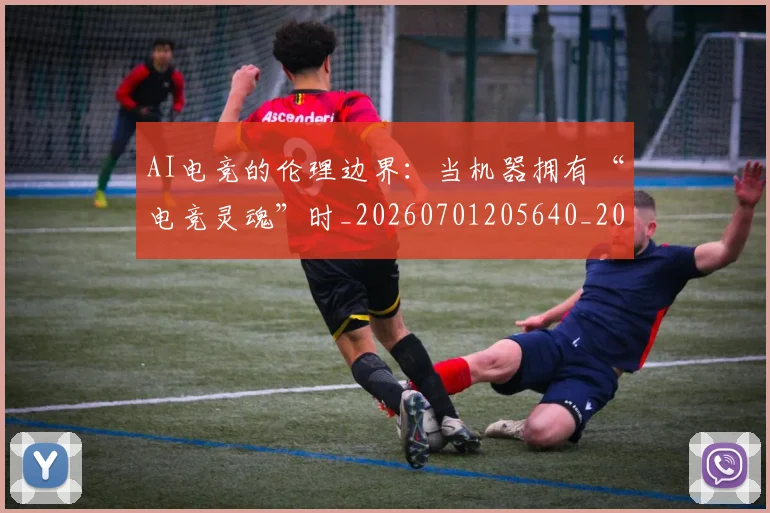 AI电竞的伦理边界:当机器拥有“电竞灵魂”时_20260701205640_20260712042425