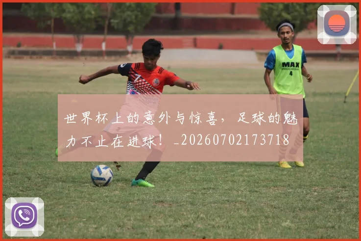 世界杯上的意外与惊喜,足球的魅力不止在进球!_20260702173718