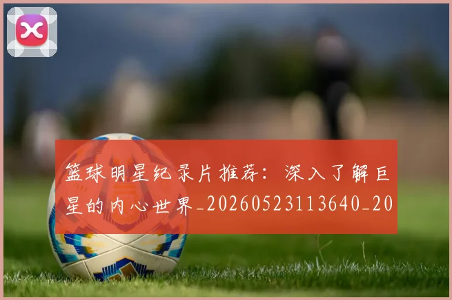 篮球明星纪录片推荐:深入了解巨星的内心世界_20260523113640_20260708200757