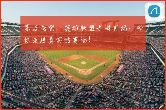 幕后花絮,英雄联盟手游直播,带你走进真实的赛场!