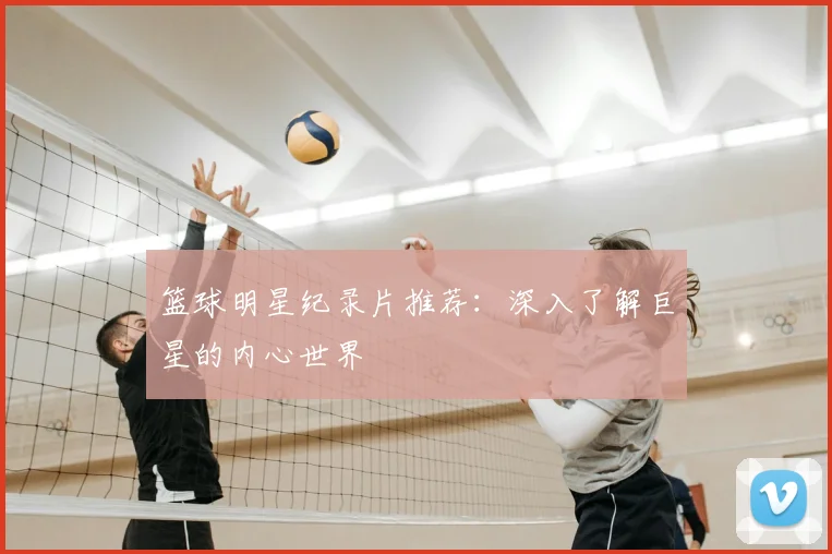 篮球明星纪录片推荐：深入了解巨星的内心世界