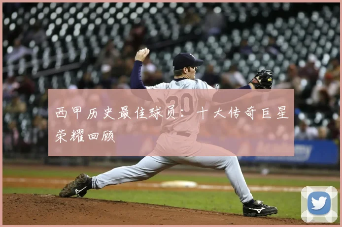 西甲历史最佳球员：十大传奇巨星荣耀回顾
