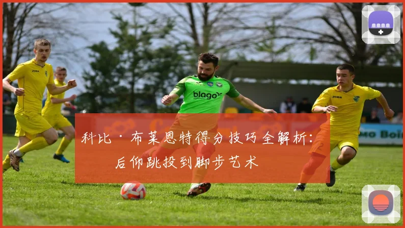 科比·布莱恩特得分技巧全解析:从后仰跳投到脚步艺术
