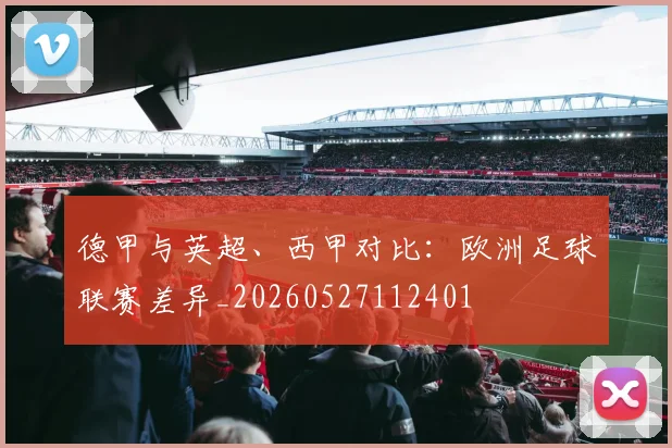 德甲与英超、西甲对比:欧洲足球联赛差异_20260527112401
