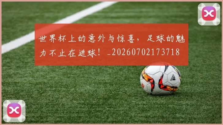 世界杯上的意外与惊喜,足球的魅力不止在进球!_20260702173718