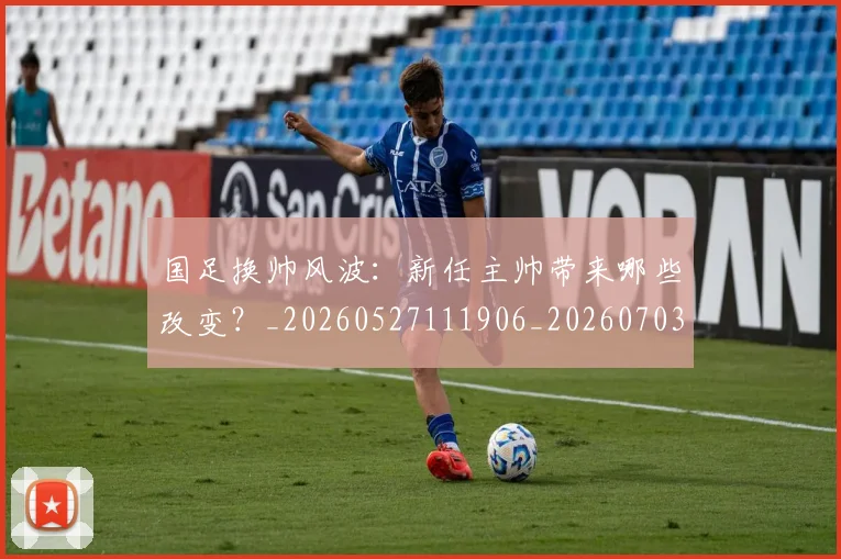 国足换帅风波：新任主帅带来哪些改变？_20260527111906_20260703223847