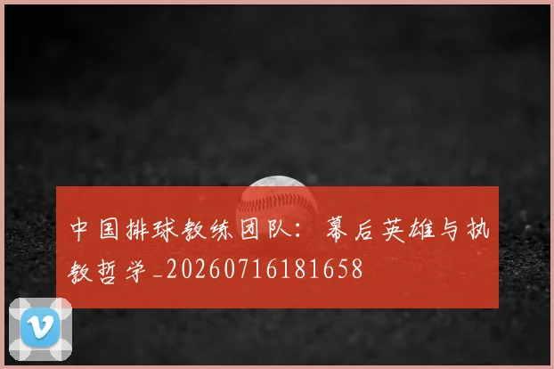 中国排球教练团队:幕后英雄与执教哲学_20260716181658